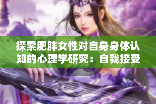 探索肥胖女性对自身身体认知的心理学研究：自我接受与身体形象