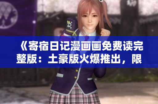《寄宿日记漫画画免费读完整版：土豪版火爆推出，限时免费阅读，绝对精彩不容错过！》