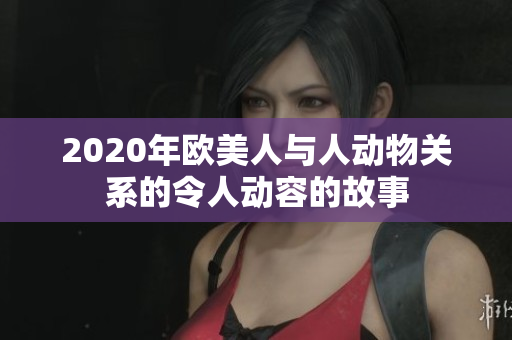 2020年欧美人与人动物关系的令人动容的故事