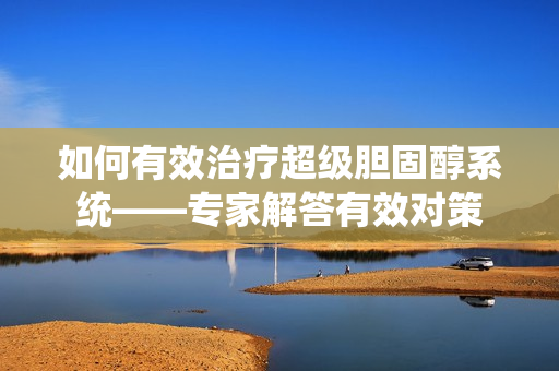 如何有效治疗超级胆固醇系统——专家解答有效对策