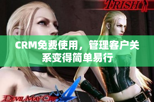 CRM免费使用，管理客户关系变得简单易行