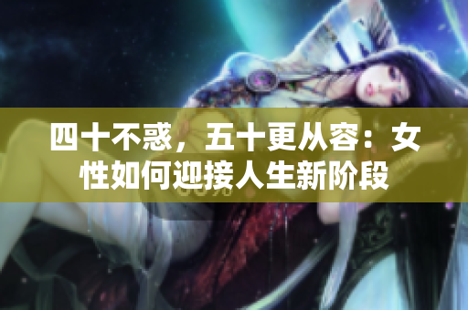 四十不惑，五十更从容：女性如何迎接人生新阶段