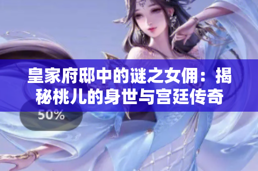 皇家府邸中的谜之女佣：揭秘桃儿的身世与宫廷传奇