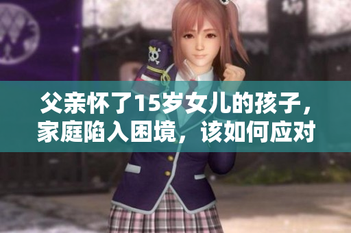 父亲怀了15岁女儿的孩子，家庭陷入困境，该如何应对？