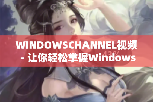 WINDOWSCHANNEL视频 - 让你轻松掌握Windows技巧