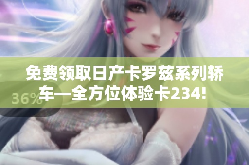 免费领取日产卡罗兹系列轿车—全方位体验卡234! 