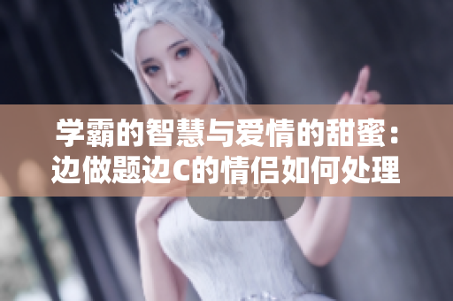学霸的智慧与爱情的甜蜜：边做题边C的情侣如何处理？