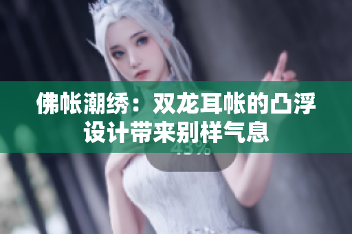 佛帐潮绣：双龙耳帐的凸浮设计带来别样气息