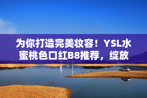 为你打造完美妆容！YSL水蜜桃色口红B8推荐，绽放自然魅力