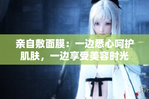 亲自敷面膜：一边悉心呵护肌肤，一边享受美容时光