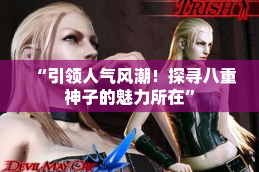 “引领人气风潮！探寻八重神子的魅力所在”
