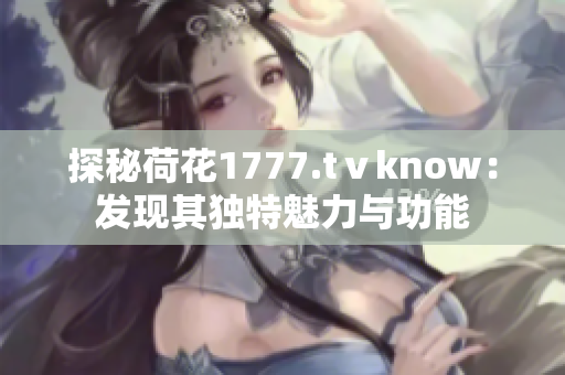 探秘荷花1777.tⅴknow：发现其独特魅力与功能