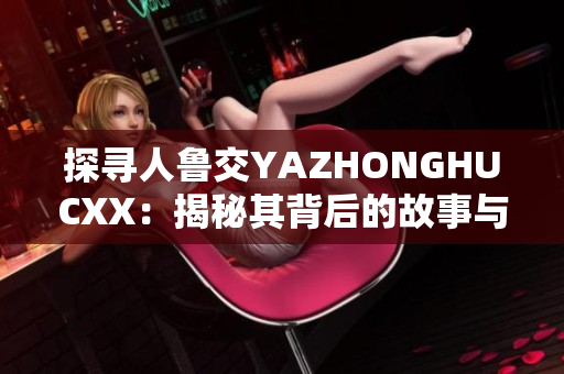 探寻人鲁交YAZHONGHUCXX：揭秘其背后的故事与影响