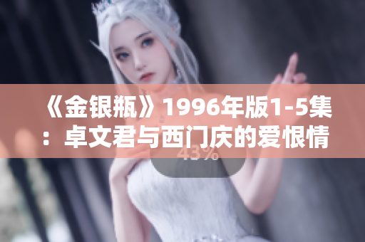 《金银瓶》1996年版1-5集：卓文君与西门庆的爱恨情仇历史重现