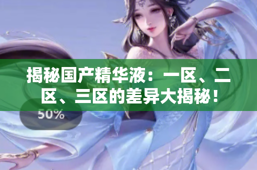 揭秘国产精华液：一区、二区、三区的差异大揭秘！