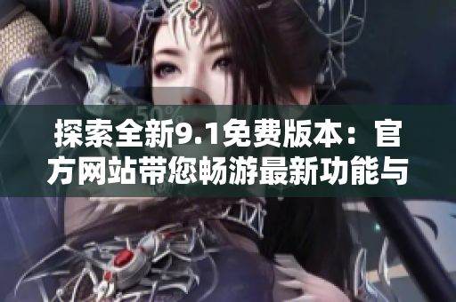 探索全新9.1免费版本：官方网站带您畅游最新功能与优势
