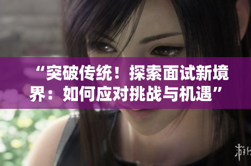 “突破传统！探索面试新境界：如何应对挑战与机遇”
