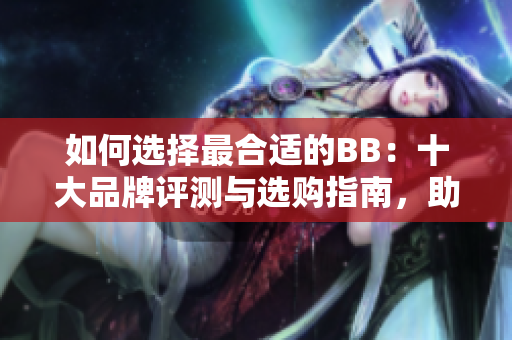 如何选择最合适的BB：十大品牌评测与选购指南，助您找到最佳婴儿用品