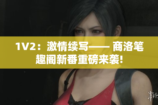 1V2：激情续写—— 商洛笔趣阁新番重磅来袭!