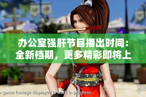 办公室强肝节目播出时间：全新档期，更多精彩即将上演