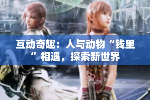 互动奇趣：人与动物“钱里”相遇，探索新世界