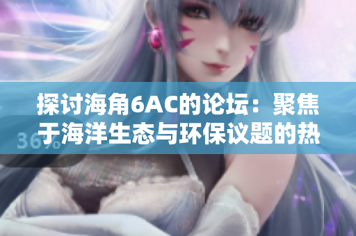 探讨海角6AC的论坛：聚焦于海洋生态与环保议题的热门讨论