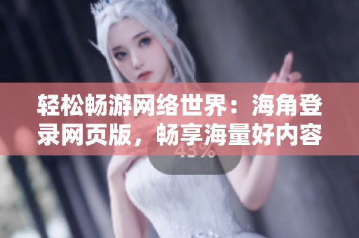 轻松畅游网络世界：海角登录网页版，畅享海量好内容！