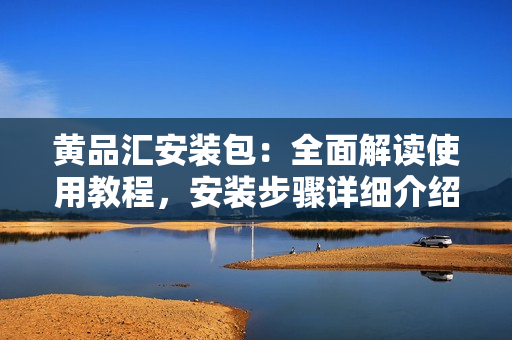 黄品汇安装包：全面解读使用教程，安装步骤详细介绍