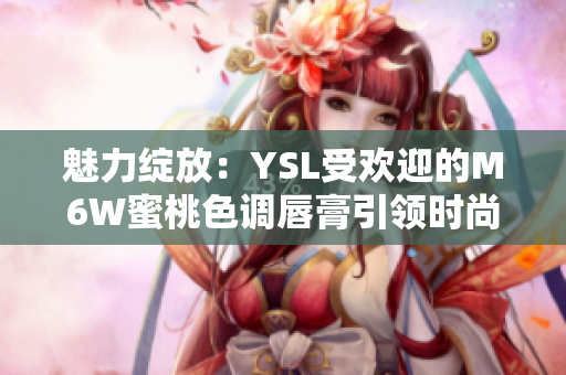 魅力绽放：YSL受欢迎的M6W蜜桃色调唇膏引领时尚潮流