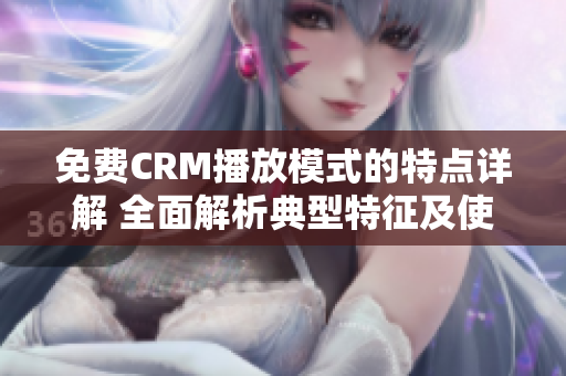 免费CRM播放模式的特点详解 全面解析典型特征及使用方法