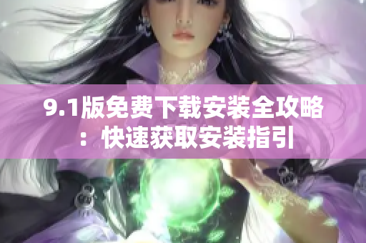 9.1版免费下载安装全攻略：快速获取安装指引