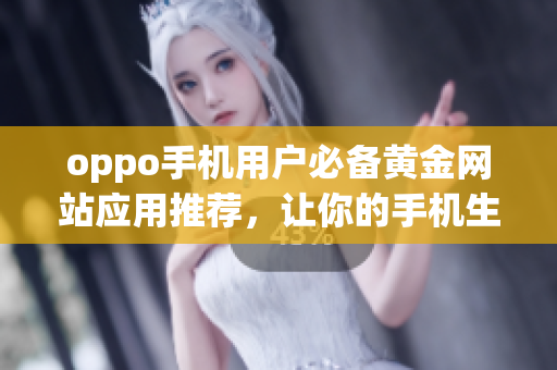oppo手机用户必备黄金网站应用推荐，让你的手机生活更丰富多彩