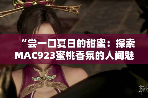 “尝一口夏日的甜蜜：探索MAC923蜜桃香氛的人间魅力”