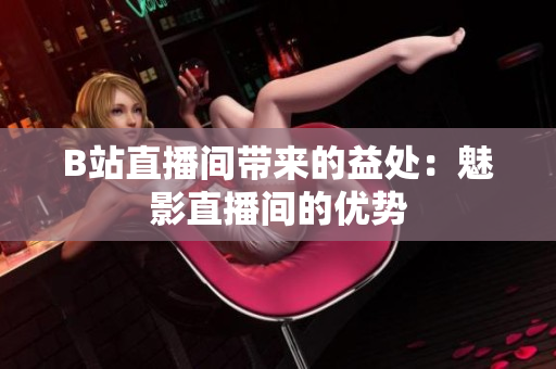 B站直播间带来的益处：魅影直播间的优势