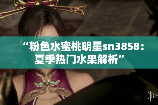 “粉色水蜜桃明星sn3858：夏季热门水果解析”