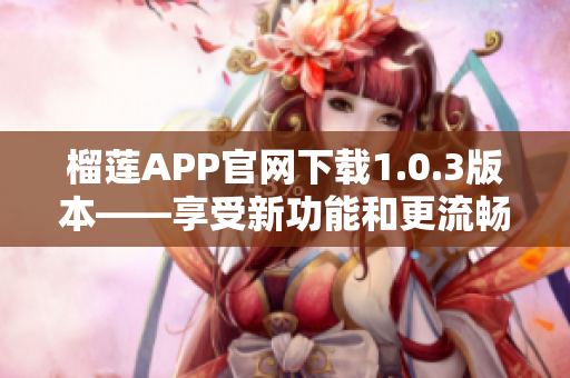 榴莲APP官网下载1.0.3版本——享受新功能和更流畅的体验