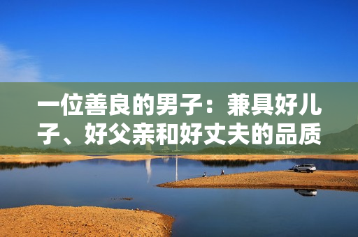 一位善良的男子：兼具好儿子、好父亲和好丈夫的品质
