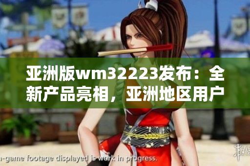 亚洲版wm32223发布：全新产品亮相，亚洲地区用户期待已久