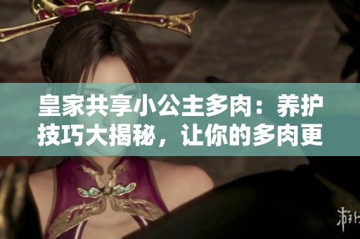 皇家共享小公主多肉：养护技巧大揭秘，让你的多肉更加茁壮