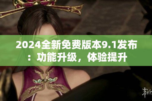 2024全新免费版本9.1发布：功能升级，体验提升