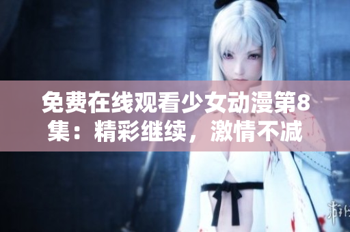 免费在线观看少女动漫第8集：精彩继续，激情不减