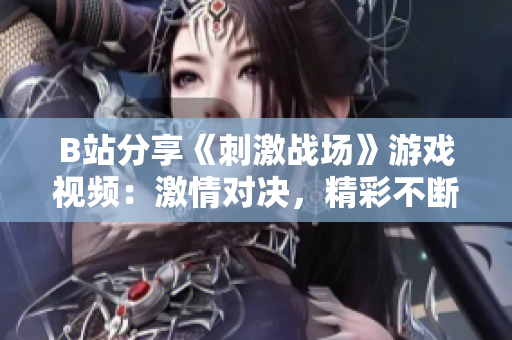 B站分享《刺激战场》游戏视频：激情对决，精彩不断