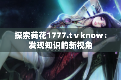 探索荷花1777.tⅴknow：发现知识的新视角