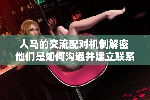 人马的交流配对机制解密 他们是如何沟通并建立联系的