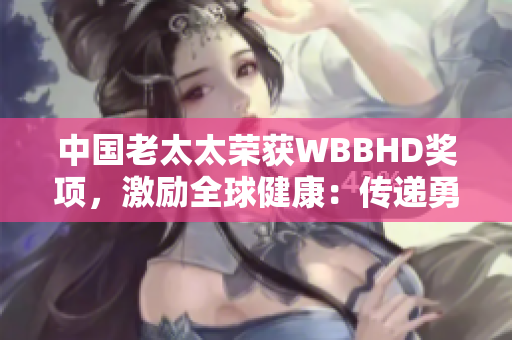 中国老太太荣获WBBHD奖项，激励全球健康：传递勇气与希望