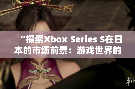 “探索Xbox Series S在日本的市场前景：游戏世界的东方挑战”