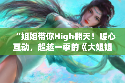 “姐姐带你High翻天！暖心互动，超越一季的《大姐姐showtime》来袭！”