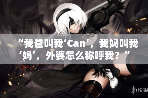 “我爸叫我‘Can’，我妈叫我‘妈’，外婆怎么称呼我？”