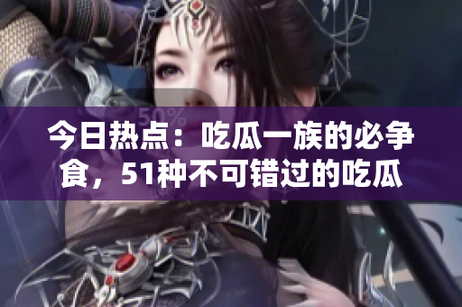 今日热点：吃瓜一族的必争食，51种不可错过的吃瓜清单