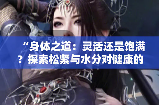 “身体之道：灵活还是饱满？探索松紧与水分对健康的重要性”